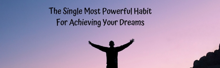 The Single Most Powerful Habit For Achieving Your Dreams